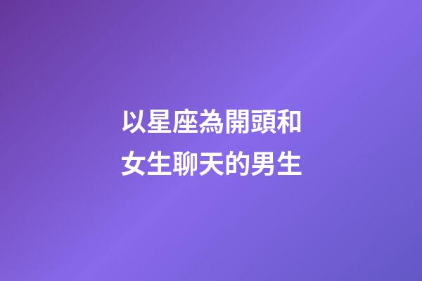 以星座為開頭和女生聊天的男生-第1張-星座運勢-玄機派