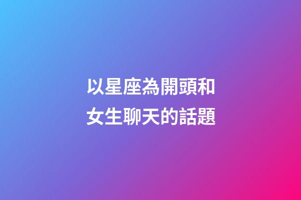 以星座為開頭和女生聊天的話題-第1張-星座運勢-玄機派