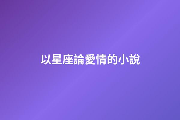 以星座論愛情的小說-第1張-星座運勢-玄機派