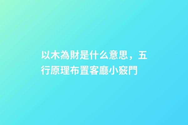 以木為財是什么意思，五行原理布置客廳小竅門-第1張-觀點-玄機派