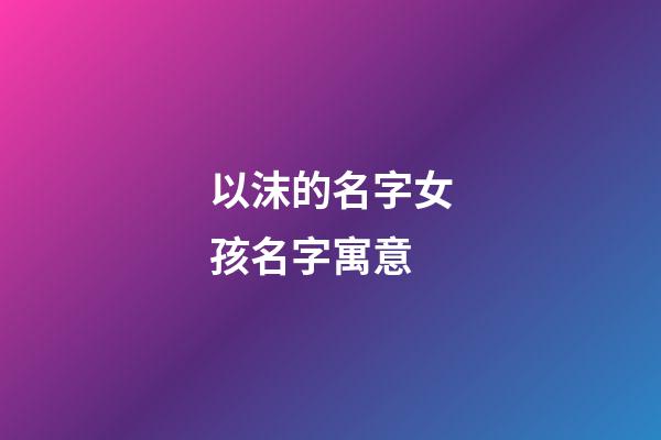 以沫的名字女孩名字寓意(以沫的名字怎么樣)-第1張-女孩起名-玄機派