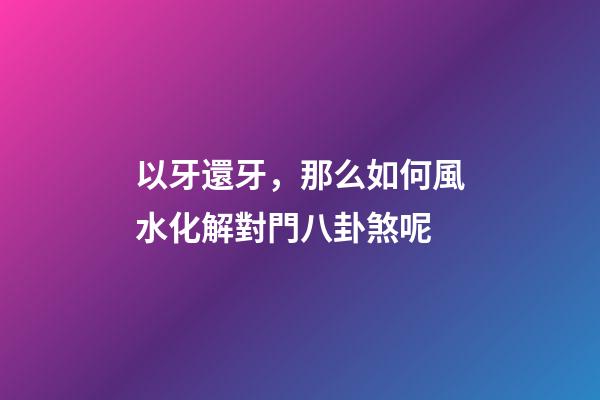 以牙還牙，那么如何風水化解對門八卦煞呢