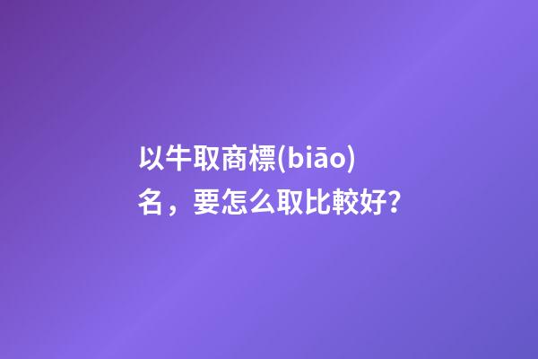 以牛取商標(biāo)名，要怎么取比較好？-第1張-商標(biāo)起名-玄機(jī)派