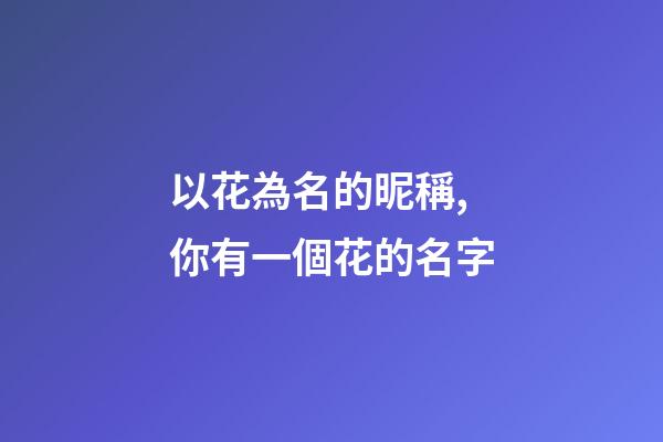 以花為名的昵稱,你有一個花的名字-第1張-觀點-玄機派