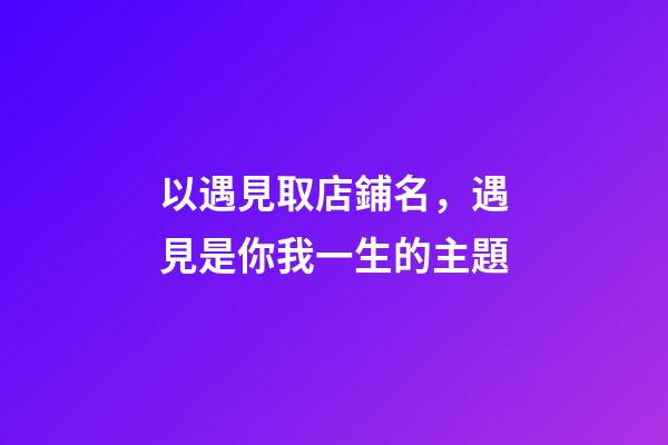 以遇見取店鋪名，遇見是你我一生的主題-第1張-店鋪起名-玄機派