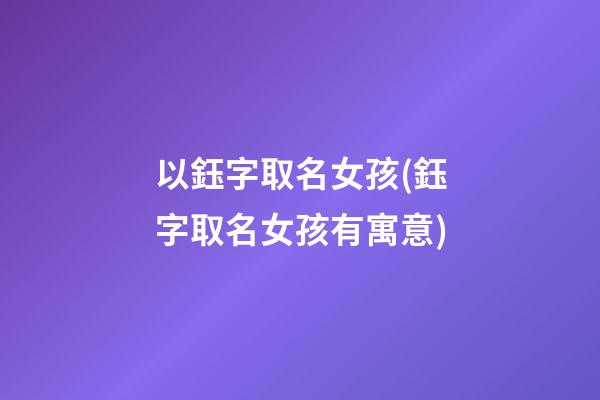 以鈺字取名女孩(鈺字取名女孩有寓意)