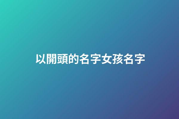 以開頭的名字女孩名字(以開頭取名字)-第1張-女孩起名-玄機派