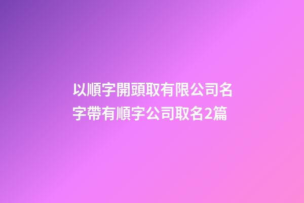 以順字開頭取有限公司名字帶有順字公司取名2篇-第1張-公司起名-玄機派