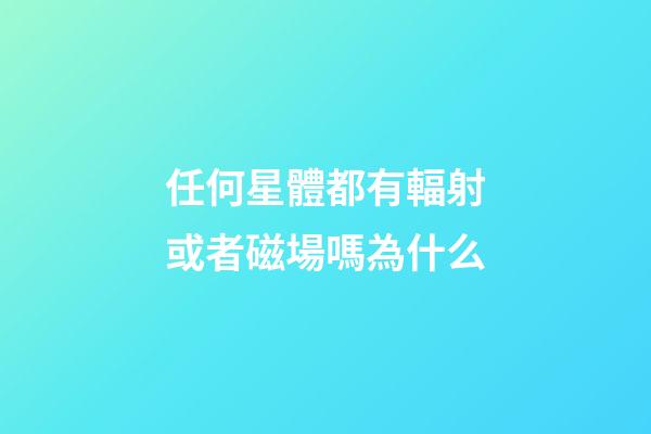 任何星體都有輻射或者磁場嗎為什么-第1張-星座運勢-玄機派