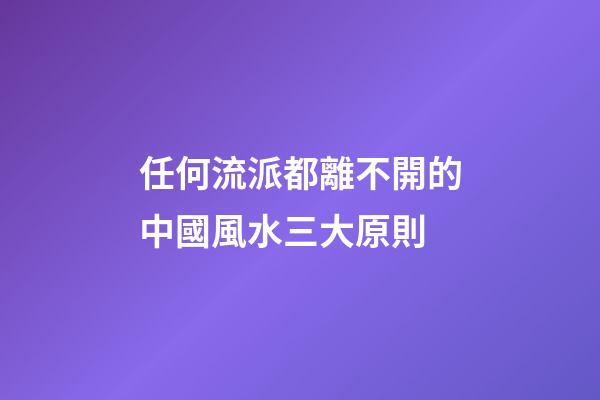 任何流派都離不開的中國風水三大原則