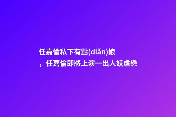 任嘉倫私下有點(diǎn)娘，任嘉倫即將上演一出人妖虐戀-第1張-觀點(diǎn)-玄機(jī)派