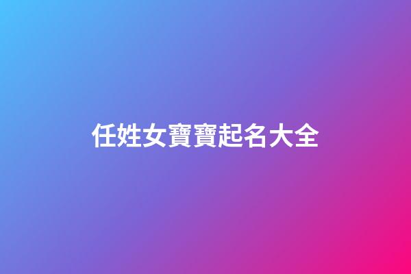 任姓女寶寶起名大全(任姓女孩名字2023年名字大全)-第1張-女孩起名-玄機(jī)派