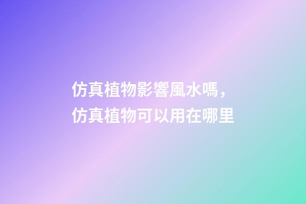 仿真植物影響風水嗎，仿真植物可以用在哪里
