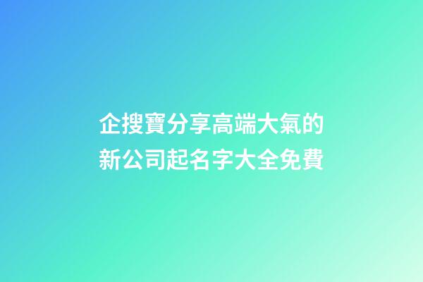 企搜寶分享高端大氣的新公司起名字大全免費-第1張-公司起名-玄機派