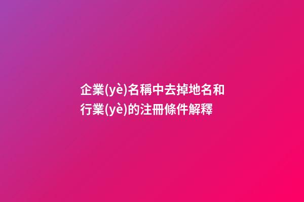 企業(yè)名稱中去掉地名和行業(yè)的注冊條件解釋-第1張-公司起名-玄機派