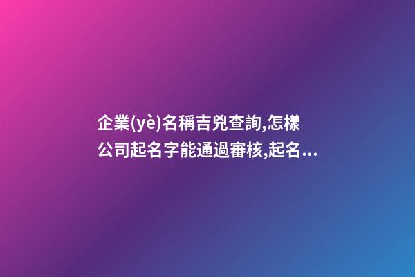 企業(yè)名稱吉兇查詢,怎樣公司起名字能通過審核,起名之家-第1張-公司起名-玄機派