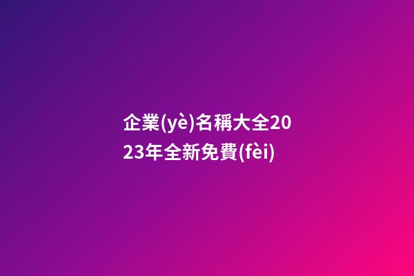 企業(yè)名稱大全2023年全新免費(fèi)
