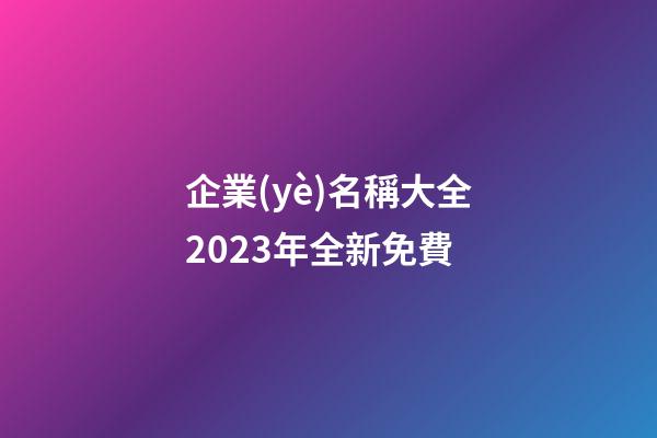 企業(yè)名稱大全2023年全新免費
