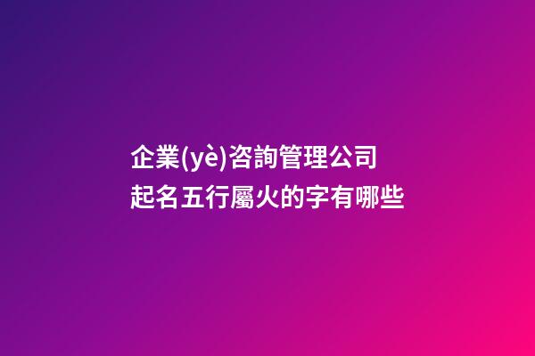 企業(yè)咨詢管理公司起名五行屬火的字有哪些-第1張-公司起名-玄機(jī)派