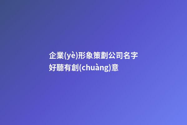企業(yè)形象策劃公司名字好聽有創(chuàng)意