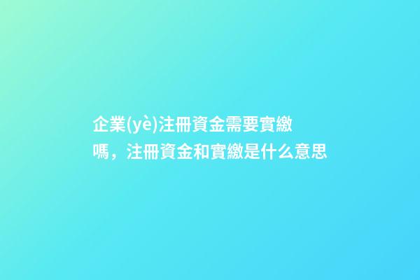 企業(yè)注冊資金需要實繳嗎，注冊資金和實繳是什么意思-第1張-觀點-玄機派