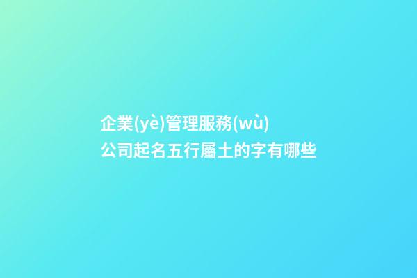 企業(yè)管理服務(wù)公司起名五行屬土的字有哪些-第1張-公司起名-玄機(jī)派