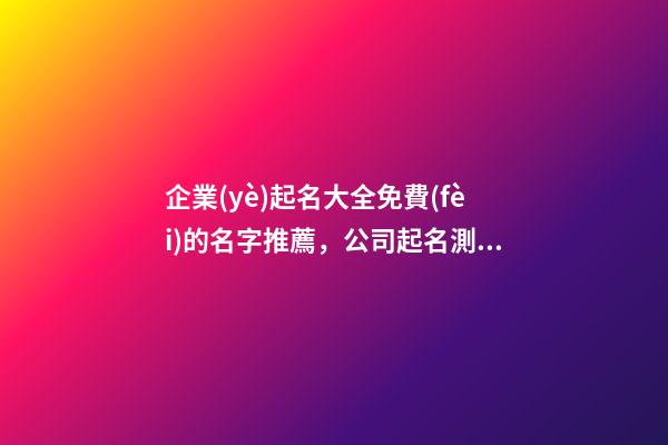 企業(yè)起名大全免費(fèi)的名字推薦，公司起名測試打分？-第1張-公司起名-玄機(jī)派