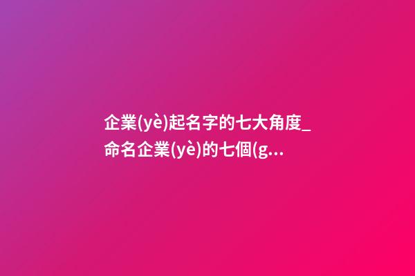 企業(yè)起名字的七大角度_命名企業(yè)的七個(gè)視角-第1張-公司起名-玄機(jī)派