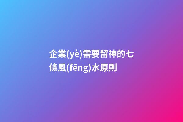 企業(yè)需要留神的七條風(fēng)水原則