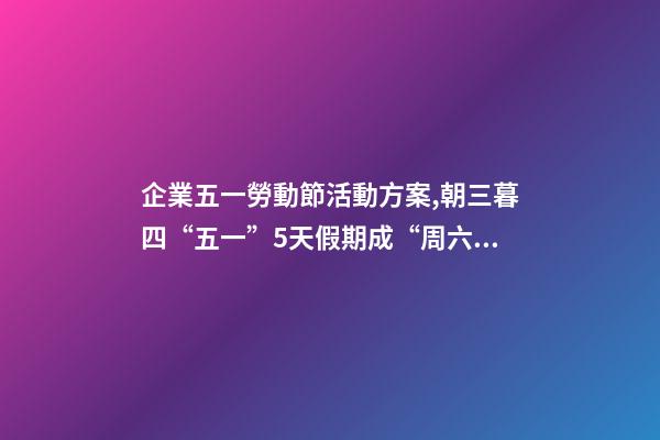 企業五一勞動節活動方案,朝三暮四“五一”5天假期成“周六周日雙拼節”-第1張-觀點-玄機派