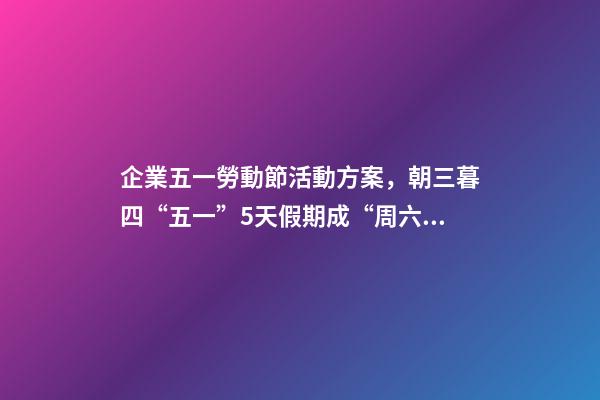 企業五一勞動節活動方案，朝三暮四“五一”5天假期成“周六周日雙拼節”-第1張-觀點-玄機派