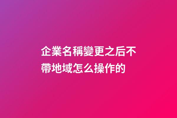 企業名稱變更之后不帶地域怎么操作的-第1張-公司起名-玄機派