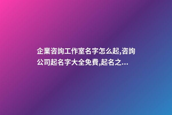 企業咨詢工作室名字怎么起,咨詢公司起名字大全免費,起名之家-第1張-公司起名-玄機派