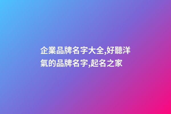 企業品牌名字大全,好聽洋氣的品牌名字,起名之家-第1張-公司起名-玄機派