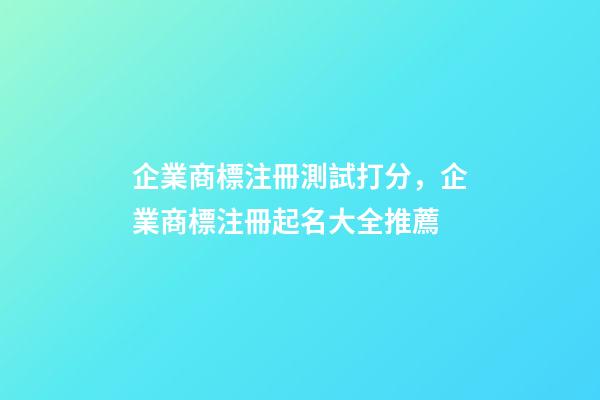 企業商標注冊測試打分，企業商標注冊起名大全推薦-第1張-公司起名-玄機派