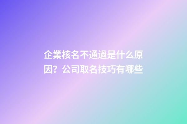 企業核名不通過是什么原因？公司取名技巧有哪些-第1張-公司起名-玄機派
