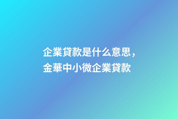 企業貸款是什么意思，金華中小微企業貸款-第1張-觀點-玄機派