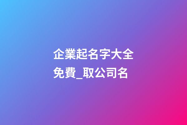 企業起名字大全免費_取公司名-第1張-公司起名-玄機派