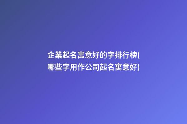 企業起名寓意好的字排行榜(哪些字用作公司起名寓意好)-第1張-公司起名-玄機派
