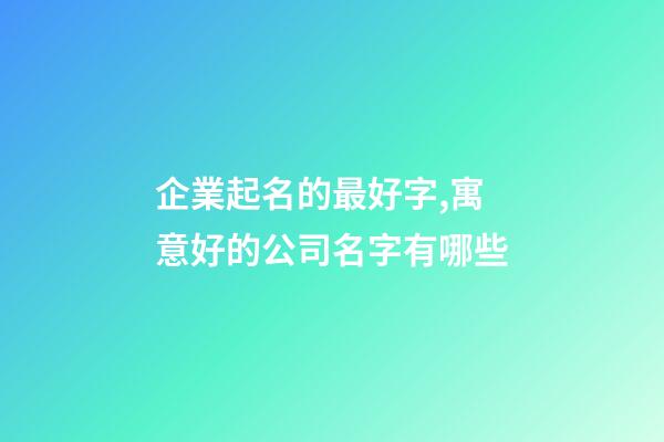 企業起名的最好字,寓意好的公司名字有哪些-第1張-公司起名-玄機派