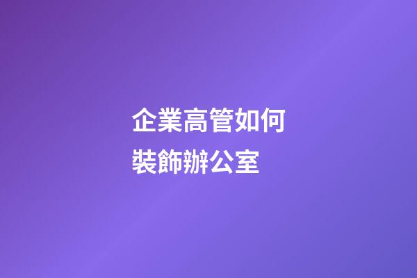 企業高管如何裝飾辦公室