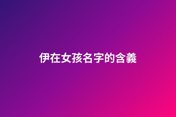 伊在女孩名字的含義(伊在女孩名字的含義及寓意)-第1張-女孩起名-玄機派