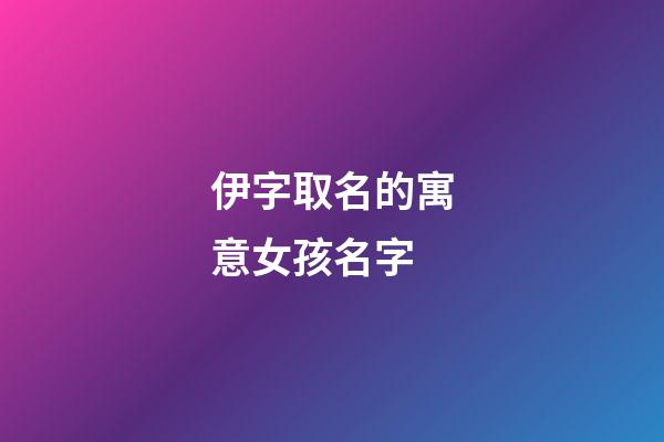 伊字取名的寓意女孩名字(伊字取名寓意女孩名字百度)-第1張-女孩起名-玄機派