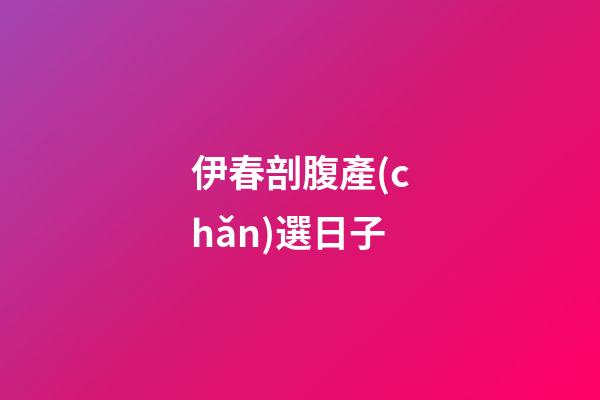 伊春剖腹產(chǎn)選日子