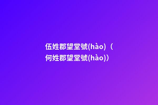 伍姓郡望堂號(hào)（何姓郡望堂號(hào)）