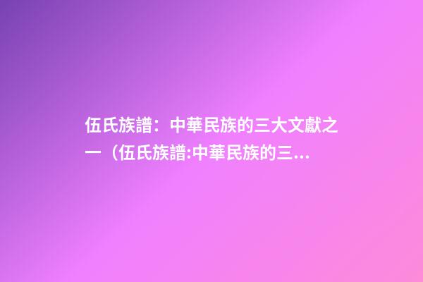 伍氏族譜：中華民族的三大文獻之一（伍氏族譜:中華民族的三大文獻之一是）