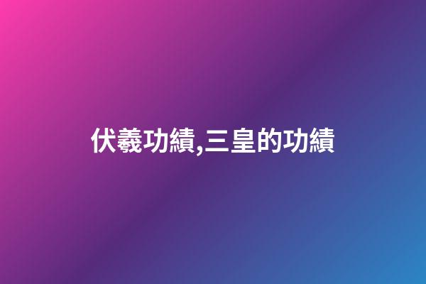 伏羲功績,三皇的功績-第1張-觀點-玄機派