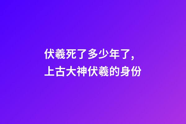 伏羲死了多少年了,上古大神伏羲的身份-第1張-觀點-玄機派