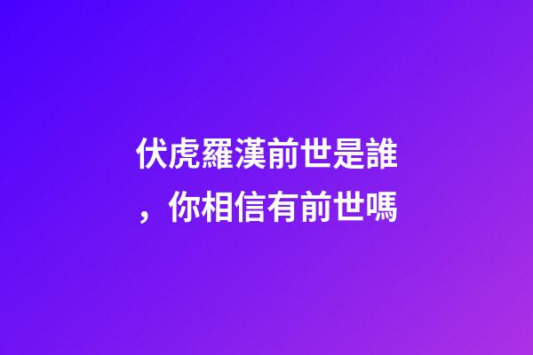 伏虎羅漢前世是誰，你相信有前世嗎-第1張-觀點-玄機派