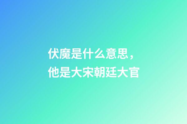 伏魔是什么意思，他是大宋朝廷大官-第1張-觀點-玄機派